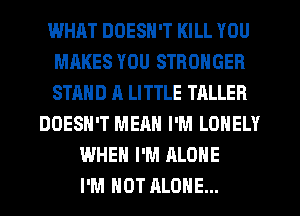 WHAT DOESN'T KILL YOU
MAKES YOU STRONGER
STAND A LITTLE TALLER

DOESN'T MEAN I'M LONELY
WHEN I'M ALONE
I'M NOT ALONE...