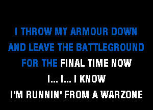 I THROW MY ARMOUR DOWN
AND LEAVE THE BATTLEGROUHD
FOR THE FINAL TIME HOW
I... l... I KNOW
I'M RUHHIH' FROM AWARZOHE