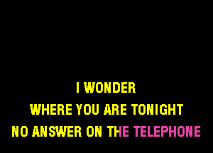 I WONDER
WHERE YOU ARE TONIGHT
H0 ANSWER ON THE TELEPHONE