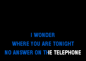 I WONDER
WHERE YOU ARE TONIGHT
H0 ANSWER ON THE TELEPHONE