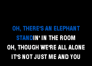 0H, THERE'S AH ELEPHANT
STANDIH' IN THE ROOM
0H, THOUGH WE'RE ALL ALONE
IT'S NOT JUST ME AND YOU