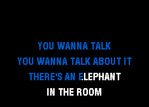 YOU WANNA TALK
YOU WANNA TALK ABOUT IT
THERE'S AH ELEPHANT

IN THE ROOM l