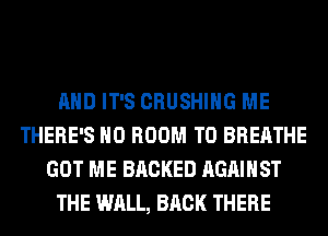 AND IT'S CRUSHIHG ME
THERE'S H0 ROOM T0 BREATHE
GOT ME BACKED AGAINST
THE WALL, BACK THERE