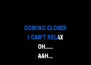 COMING CLOSER

I CAN'T RELAX
0H .....
RAH...