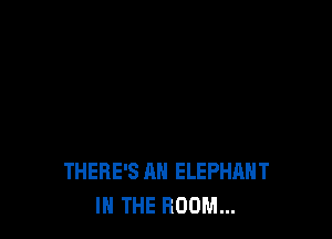 THERE'S AN ELEPHANT
IN THE ROOM...