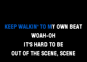 KEEP WALKIH' TO MY OWN BEAT
WOAH-OH
IT'S HARD TO BE
OUT OF THE SCENE, SCENE