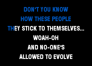 DON'T YOU KNOW
HOW THESE PEOPLE
THEY STICK T0 THEMSELVES...
WOAH-OH
AND HO-OHE'S
ALLOWED TO EVOLVE