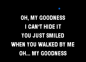 OH, MY GOODNESS
I CAN'T HIDE IT
YOU JUST SMILED
WHEN YOU WALKED BY ME
OH... MY GOODHESS