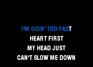 I'M GOIN' T00 FAST

HEART FIRST
MY HEAD JUST
CAN'T SLOW ME DOWN