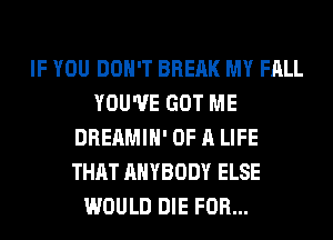 IF YOU DON'T BREAK MY FALL
YOU'VE GOT ME
DREAMIH' OF A LIFE
THAT ANYBODY ELSE
WOULD DIE FOR...