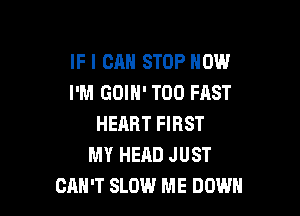 IF I CAN STOP HOW
I'M GOIN' T00 FAST

HEART FIRST
MY HEAD JUST
CAN'T SLOW ME DOWN