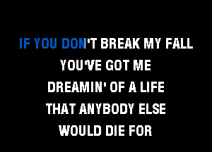 IF YOU DON'T BREAK MY FALL
YOU'VE GOT ME
DREAMIH' OF A LIFE
THAT ANYBODY ELSE
WOULD DIE FOR