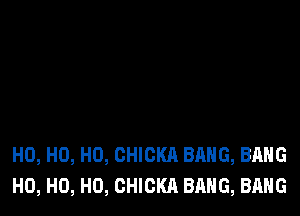 H0, H0, H0, CHIOKA BANG, BANG
H0, H0, H0, CHICKA BANG, BANG