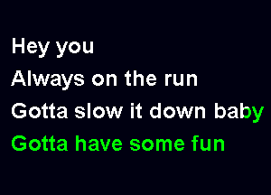 Hey you
Always on the run

Gotta slow it down baby
Gotta have some fun