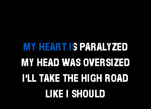 MY HEART IS PARALYZED

MY HEAD WAS OVERSIZED

I'LL TAKE THE HIGH ROAD
LIKE I SHOULD