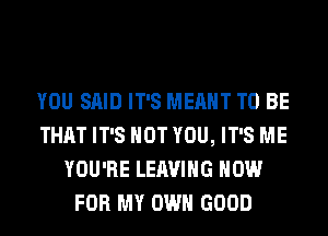 YOU SAID IT'S MEANT TO BE
THAT IT'S NOT YOU, IT'S ME
YOU'RE LEAVING NOW
FOR MY OWN GOOD