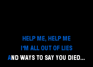 HELP ME, HELP ME
I'M ALL OUT OF LIES
AND WAYS TO SAY YOU DIED...