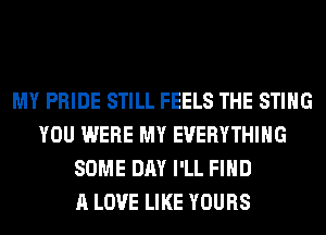 MY PRIDE STILL FEELS THE STING
YOU WERE MY EVERYTHING
SOME DAY I'LL FIND
A LOVE LIKE YOURS