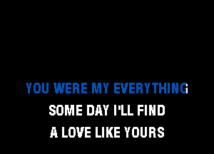 YOU WERE MY EVERYTHING
SOME DAY I'LL FIND
A LOVE LIKE YOURS