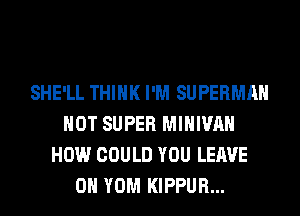 SHE'LL THINK I'M SUPERMAN
HOT SUPER MIHIVAH
HOW COULD YOU LEAVE
0H YOM KIPPUR...