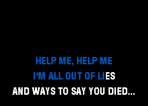 HELP ME, HELP ME
I'M ALL OUT OF LIES
AND WAYS TO SAY YOU DIED...