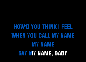 HOW'D YOU THINKI FEEL
WHEN YOU CRLL MY NAME
MY NAME
SAY MY NAME, BABY