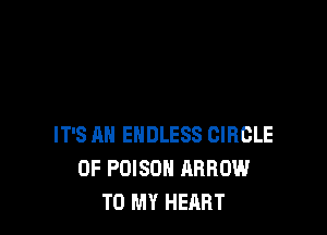 IT'S AN ENDLESS CIRCLE
0F POISON ARROW
TO MY HEART