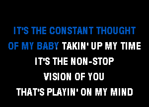 IT'S THE CONSTANT THOUGHT
OF MY BABY TAKIH' UP MY TIME
IT'S THE HOH-STOP
VISION OF YOU
THAT'S PLAYIH' OH MY MIND