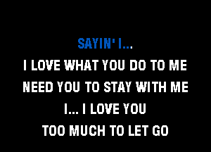 SAYIH' l...

I LOVE WHAT YOU DO TO ME
NEED YOU TO STAY WITH ME
I... I LOVE YOU
TOO MUCH TO LET GO