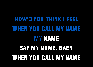 HOW'D YOU THIHKI FEEL
WHEN YOU CALL MY NAME
MY NAME
SAY MY NAME, BABY
WHEN YOU CALL MY NAME