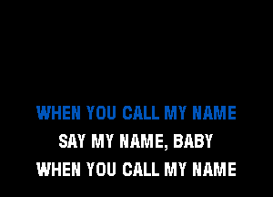 WHEN YOU CALL MY NAME
SAY MY NAME, BABY
WHEN YOU CALL MY NAME