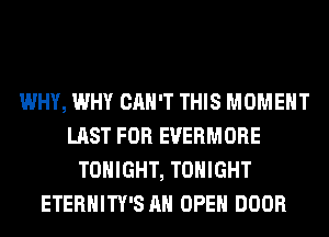 WHY, WHY CAN'T THIS MOMENT
LAST FOR EVERMORE
TONIGHT, TONIGHT
ETERNITY'S AH OPEN DOOR