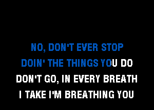H0, DON'T EVER STOP
DOIH' THE THINGS YOU DO
DON'T GO, IN EVERY BREATH
I TAKE I'M BREATHING YOU