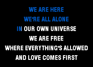WE ARE HERE
WE'RE ALL ALONE
IN OUR OWN UNIVERSE
WE ARE FREE
WHERE EVERYTHIHG'S ALLOWED
AND LOVE COMES FIRST