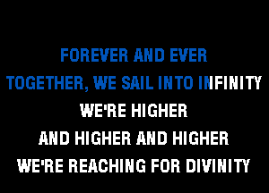 FOREVER AND EVER
TOGETHER, WE SAIL INTO INFINITY
WE'RE HIGHER
AND HIGHER AND HIGHER
WE'RE REACHING FOR DIVIHITY