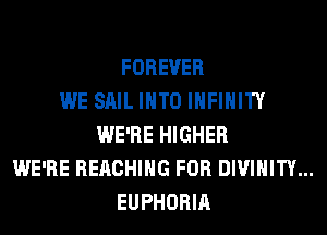 FOREVER
WE SAIL INTO INFINITY
WE'RE HIGHER
WE'RE REACHING FOR DIVIHITY...
EUPHORIA