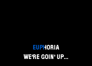EUPHORIA
WE'RE GOIH' UP...