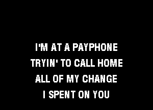 I'M AT A PAYPHOHE

TRYIH' TO CALL HOME
ALL OF MY CHANGE
l SPEHT ON YOU