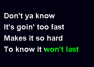 Don't ya know
It's goin' too fast

Makes it so hard
To know it won't last