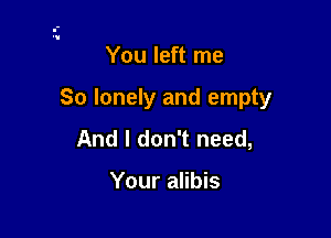 You left me

So lonely and empty

And I don't need,

Your alibis