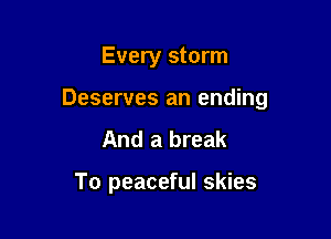 Every storm

Deserves an ending

And a break

To peaceful skies