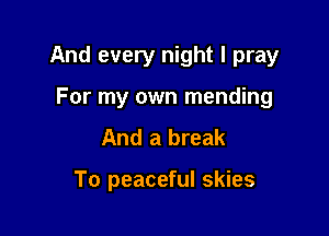 And every night I pray

For my own mending
And a break

To peaceful skies