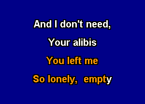 And I don't need,
Your alibis

You left me

So lonely, empty