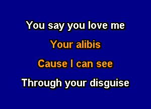 You say you love me
Your alibis

Cause I can see

Through your disguise