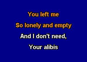 You left me

So lonely and empty

And I don't need,

Your alibis