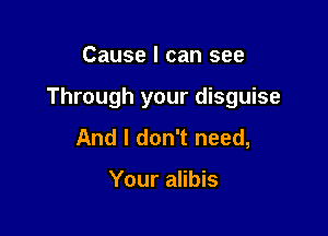 Cause I can see

Through your disguise

And I don't need,

Your alibis