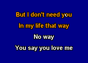 But I don't need you

In my life that way
No way

You say you love me