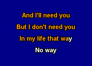 And I'll need you

But I don't need you

In my life that way

No way