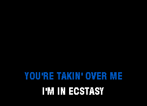 YOU'RE TAKIH' OVER ME
I'M IN ECSTASY