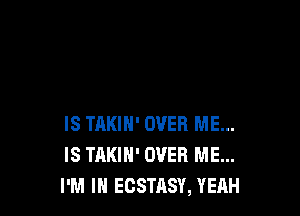 IS TAKIH' OVER ME...
IS TAKIH' OVER ME...
I'M IN ECSTASY, YEAH